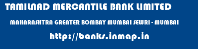 TAMILNAD MERCANTILE BANK LIMITED  MAHARASHTRA GREATER BOMBAY MUMBAI SEWRI - MUMBAI  banks information 